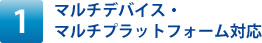 マルチデバイス・マルチプラットフォーム対応